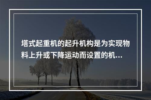 塔式起重机的起升机构是为实现物料上升或下降运动而设置的机械装