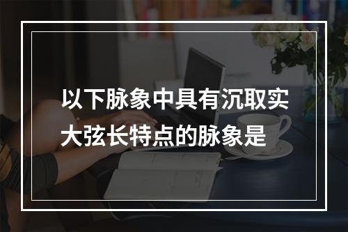 以下脉象中具有沉取实大弦长特点的脉象是