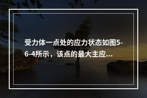 受力体一点处的应力状态如图5-6-4所示，该点的最大主应力