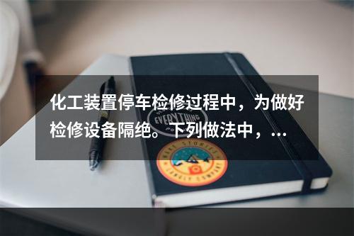 化工装置停车检修过程中，为做好检修设备隔绝。下列做法中，不正