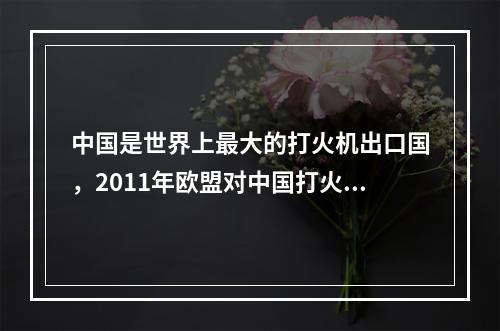 中国是世界上最大的打火机出口国，2011年欧盟对中国打火机重