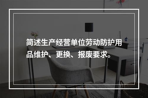 简述生产经营单位劳动防护用品维护、更换、报废要求。