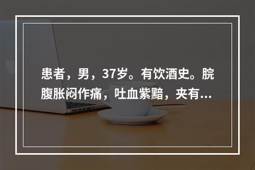 患者，男，37岁。有饮酒史。脘腹胀闷作痛，吐血紫黯，夹有食物