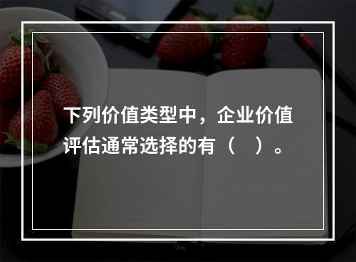 下列价值类型中，企业价值评估通常选择的有（　）。