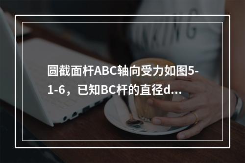 圆截面杆ABC轴向受力如图5-1-6，已知BC杆的直径d=