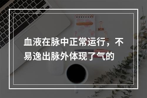 血液在脉中正常运行，不易逸出脉外体现了气的