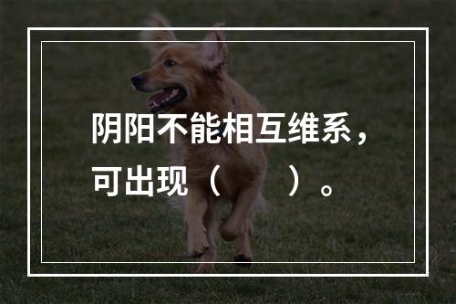 阴阳不能相互维系，可出现（　　）。