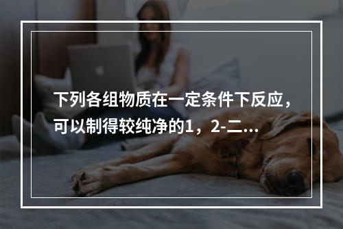 下列各组物质在一定条件下反应，可以制得较纯净的1，2-二氯