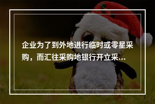 企业为了到外地进行临时或零星采购，而汇往采购地银行开立采购专