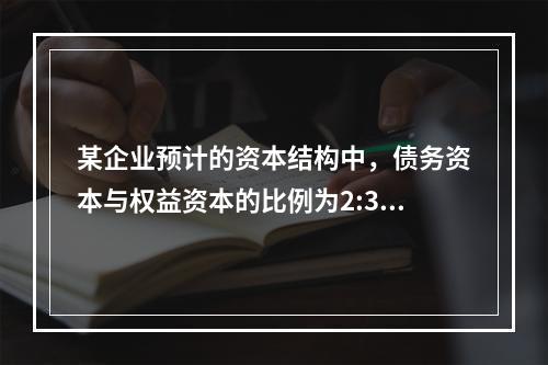 某企业预计的资本结构中，债务资本与权益资本的比例为2:3，债