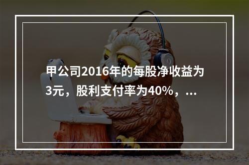 甲公司2016年的每股净收益为3元，股利支付率为40%，每股