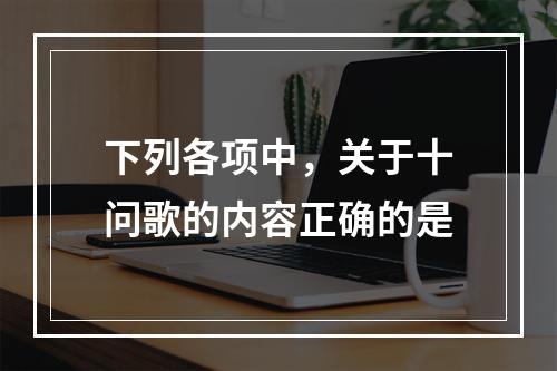 下列各项中，关于十问歌的内容正确的是