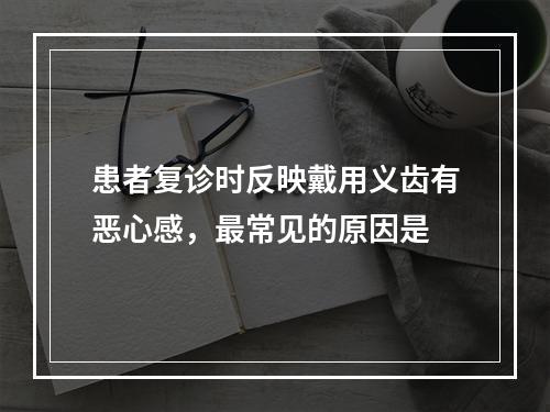 患者复诊时反映戴用义齿有恶心感，最常见的原因是