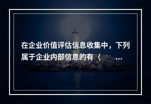 在企业价值评估信息收集中，下列属于企业内部信息的有（　　）。