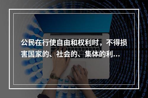 公民在行使自由和权利时，不得损害国家的、社会的、集体的利益和