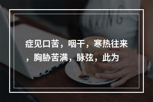 症见口苦，咽干，寒热往来，胸胁苦满，脉弦，此为