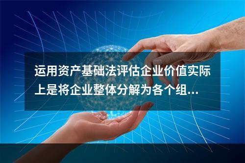 运用资产基础法评估企业价值实际上是将企业整体分解为各个组成部