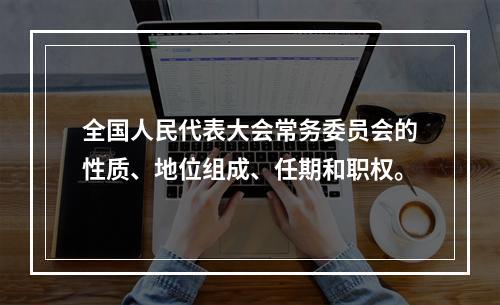 全国人民代表大会常务委员会的性质、地位组成、任期和职权。