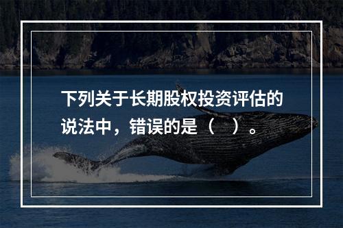 下列关于长期股权投资评估的说法中，错误的是（　）。