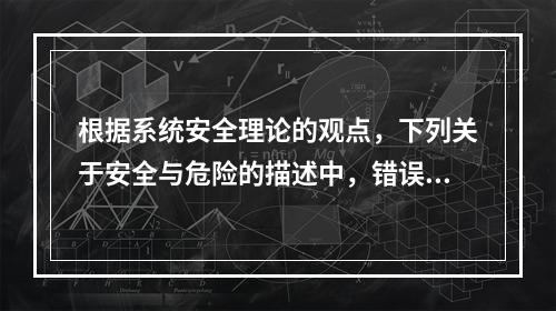 根据系统安全理论的观点，下列关于安全与危险的描述中，错误的是