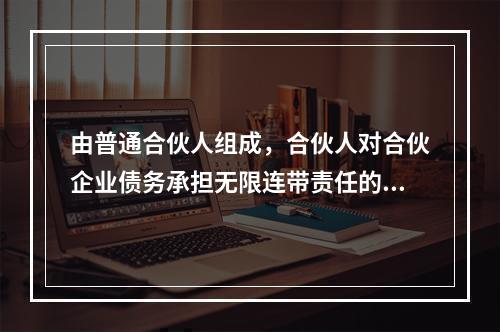 由普通合伙人组成，合伙人对合伙企业债务承担无限连带责任的企业