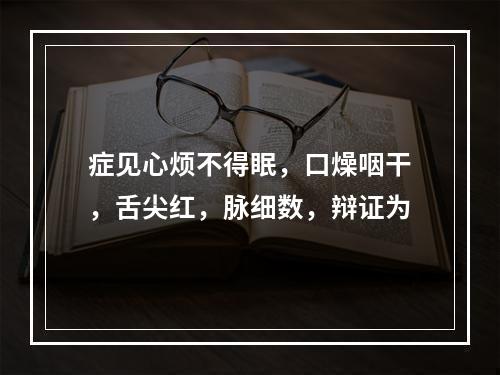 症见心烦不得眠，口燥咽干，舌尖红，脉细数，辩证为