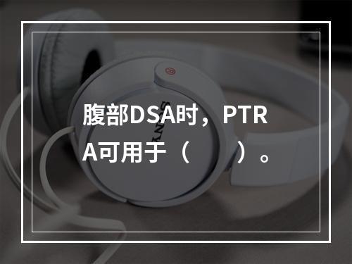 腹部DSA时，PTRA可用于（　　）。