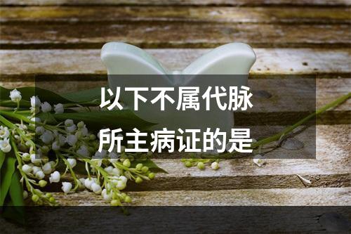 以下不属代脉所主病证的是