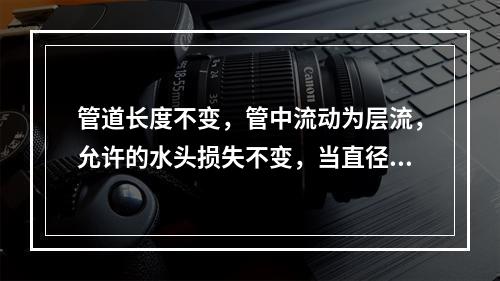 管道长度不变，管中流动为层流，允许的水头损失不变，当直径变