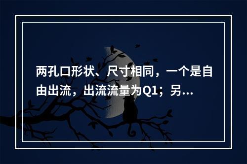 两孔口形状、尺寸相同，一个是自由出流，出流流量为Q1；另一