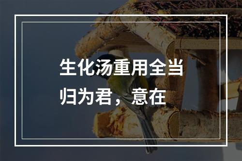 生化汤重用全当归为君，意在