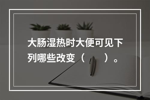 大肠湿热时大便可见下列哪些改变（　　）。