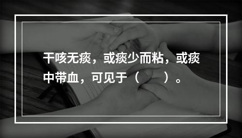 干咳无痰，或痰少而粘，或痰中带血，可见于（　　）。