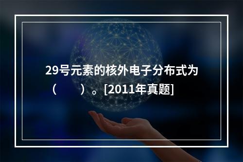 29号元素的核外电子分布式为（　　）。[2011年真题]