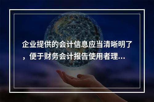 企业提供的会计信息应当清晰明了，便于财务会计报告使用者理解和