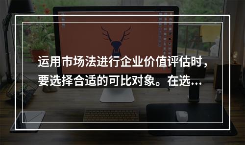 运用市场法进行企业价值评估时，要选择合适的可比对象。在选择可