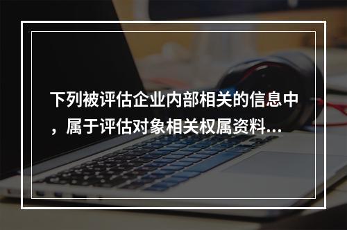 下列被评估企业内部相关的信息中，属于评估对象相关权属资料的是