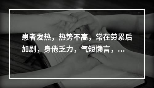 患者发热，热势不高，常在劳累后加剧，身倦乏力，气短懒言，自汗