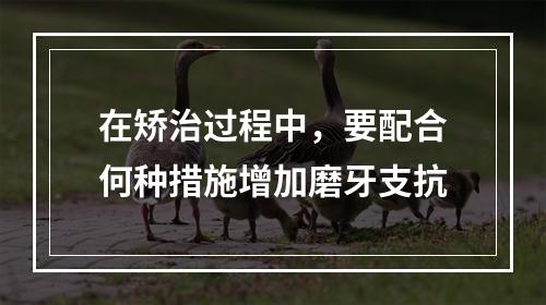 在矫治过程中，要配合何种措施增加磨牙支抗