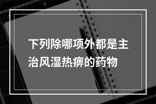 下列除哪项外都是主治风湿热痹的药物