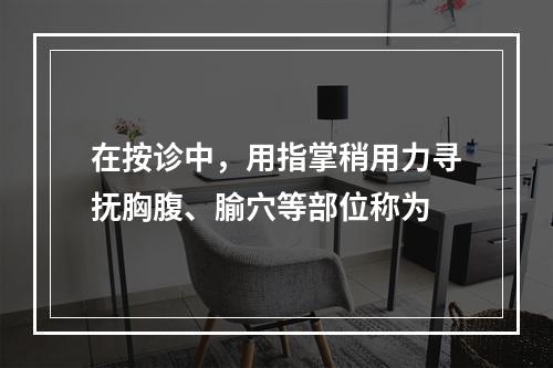 在按诊中，用指掌稍用力寻抚胸腹、腧穴等部位称为