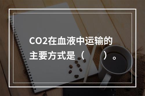 CO2在血液中运输的主要方式是（　　）。