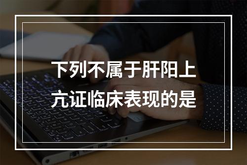 下列不属于肝阳上亢证临床表现的是