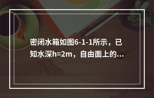 密闭水箱如图6-1-1所示，已知水深h=2m，自由面上的压