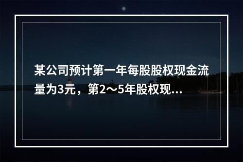 某公司预计第一年每股股权现金流量为3元，第2～5年股权现金流