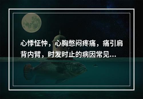 心悸怔忡，心胸憋闷疼痛，痛引肩背内臂，时发时止的病因常见有