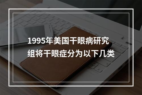 1995年美国干眼病研究组将干眼症分为以下几类