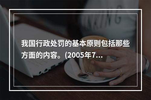 我国行政处罚的基本原则包括那些方面的内容。(2005年7月真