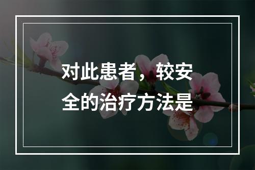 对此患者，较安全的治疗方法是