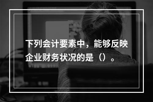 下列会计要素中，能够反映企业财务状况的是（）。